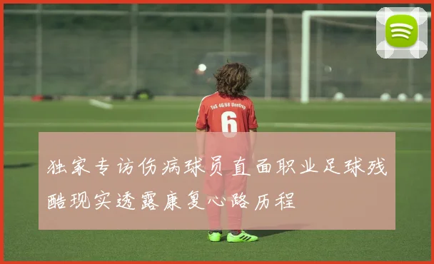 独家专访伤病球员直面职业足球残酷现实透露康复心路历程